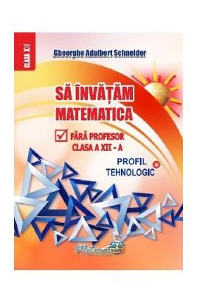 Sa invatam matematica fara profesor - Clasa 12 - Profil tehnologic - Gheorghe Adalbert Schneider