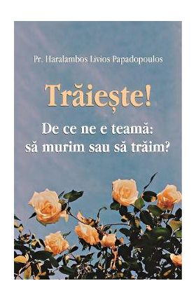 Traieste! De ce ne e teama: sa murim sau sa traim? - Haralambos Livios Papadopoulos
