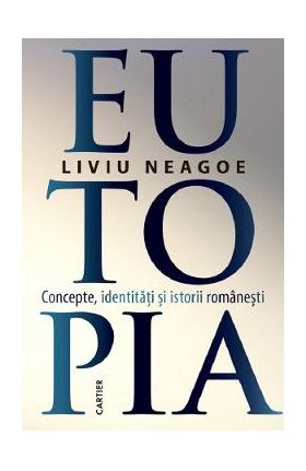 Eutopia. Concepte, identitati si istorii romanesti - Liviu Neagoe
