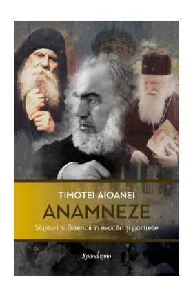 Anamneze. Slujitori ai Bisericii in evocari si portrete - Timotei Aioanei