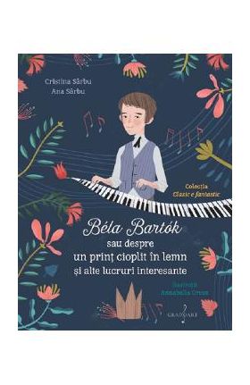 Bela Bartok sau despre un print cioplit in lemn si alte lucruri interesante - Cristina Sarbu, Ana Sarbu