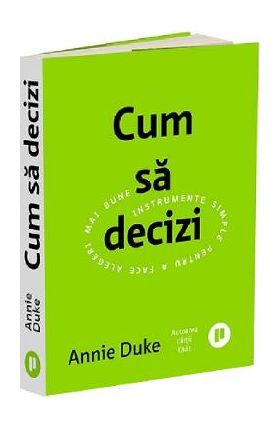 Cum sa decizi. Instrumente simple pentru a face alegeri mai bune - Annie Duke