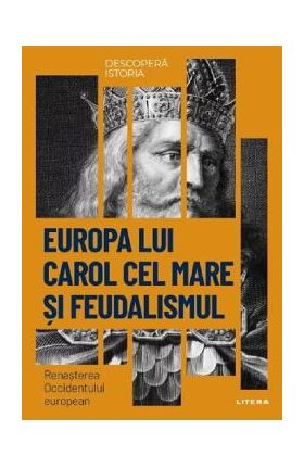 Descopera istoria. Europa lui Carol cel Mare si feudalismul. Renasterea Occidentului european - Patricia Martinez I Alvarez