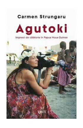 Agutoki. Impresii de calatorie in Papua Noua Guinee - Carmen Strungaru