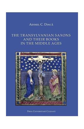 The Transylvanian Saxons and Their Books in the Middle Ages - Adinel C. Dinca