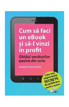 eBook Cum sa faci un eBook si sa-l vinzi in profit. Ghidul veniturilor pasive din scris - Anatoli Ciucurovschi