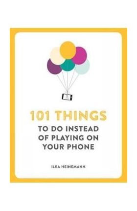 101 Things To Do Instead of Playing on Your Phone - Ilka Heineman