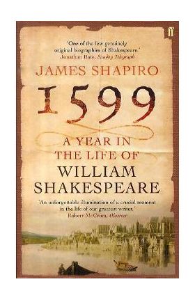 1599: A Year in the Life of William Shakespeare - James Shapiro