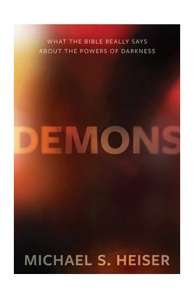 Demons: What the Bible Really Says about the Powers of Darkness - Michael S. Heiser