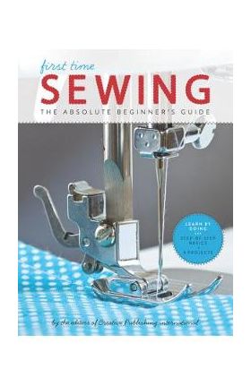 First Time Sewing: The Absolute Beginner's Guide - Editors Of Creative Publishing Internati