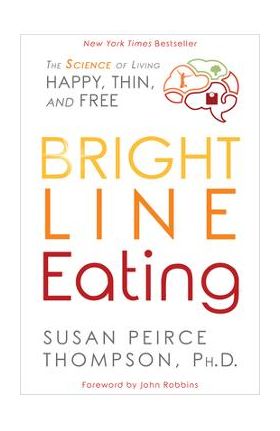 Bright Line Eating: The Science of Living Happy, Thin and Free - Susan Peirce Thompson