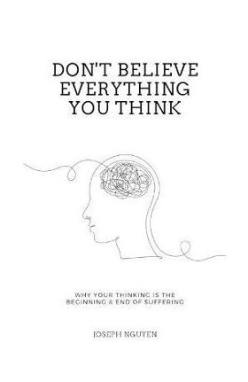 Don't Believe Everything You Think: Why Your Thinking Is The Beginning & End Of Suffering - Joseph Nguyen