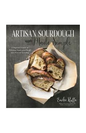 Artisan Sourdough Made Simple: A Beginner's Guide to Delicious Handcrafted Bread with Minimal Kneading - Emilie Raffa