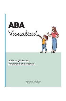 ABA Visualized: A visual guidebook for parents and teachers - Morgan Alexandra Van Diepen