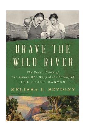 Brave the Wild River: The Untold Story of Two Women Who Mapped the Botany of the Grand Canyon - Melissa L. Sevigny