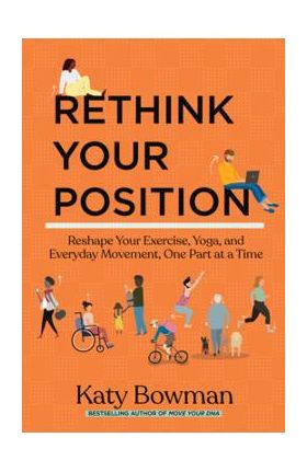 Rethink Your Position: Reshape Your Exercise, Yoga, and Everyday Movement, One Part at a Time - Katy Bowman