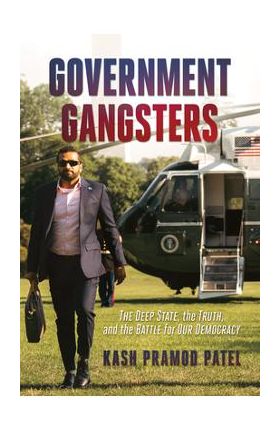 Government Gangsters: The Deep State, the Truth, and the Battle for Our Democracy - Kash Pramod Patel