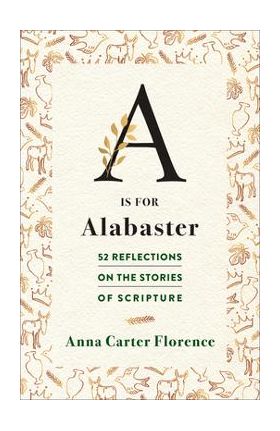 A is for Alabaster: 52 Reflections on the Stories of Scripture - Anna Carter Florence