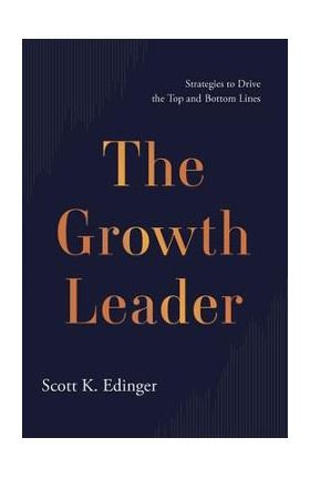 The Growth Leader: Strategies to Drive the Top and Bottom Lines - Scott K. Edinger