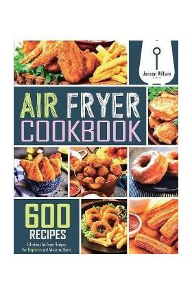 Air Fryer Cookbook: 600 Effortless Air Fryer Recipes for Beginners and Advanced Users - Jenson William