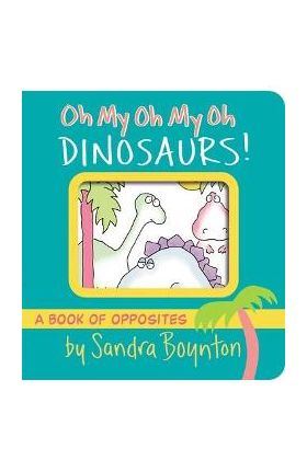 Oh My Oh My Oh Dinosaurs!: A Book of Opposites - Sandra Boynton