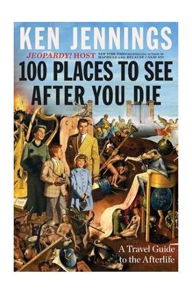 100 Places to See After You Die: A Travel Guide to the Afterlife - Ken Jennings