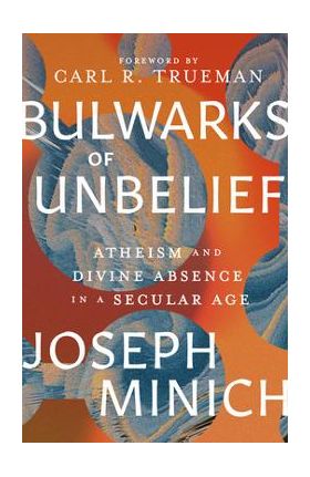 Bulwarks of Unbelief: Atheism and Divine Absence in a Secular Age - Joseph Minich