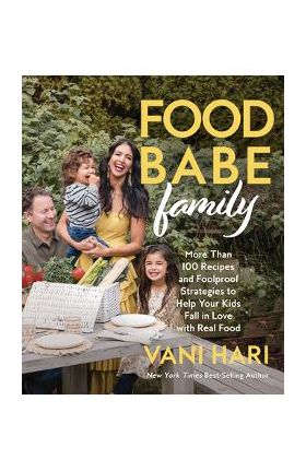 Food Babe Family: More Than 100 Recipes and Foolproof Strategies to Help Your Kids Fall in Love with Real Food: A Cookbook - Vani Hari