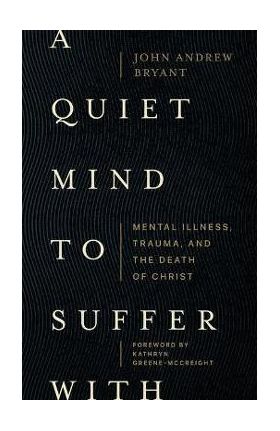 A Quiet Mind to Suffer with: Mental Illness, Trauma, and the Death of Christ - John Andrew Bryant