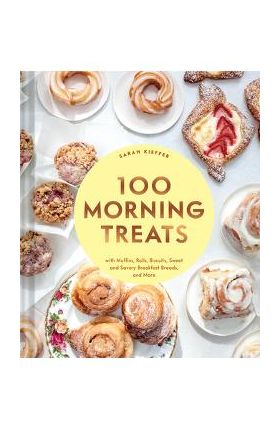 100 Morning Treats: With Muffins, Rolls, Biscuits, Sweet and Savory Breakfast Breads, and More - Sarah Kieffer