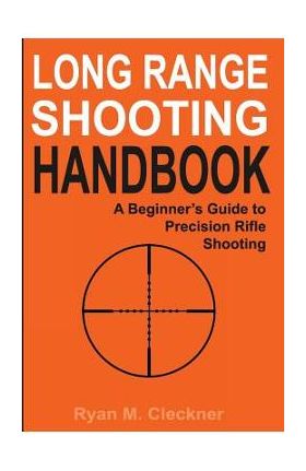 Long Range Shooting Handbook: The Complete Beginner's Guide to Precision Rifle Shooting - Ryan M. Cleckner