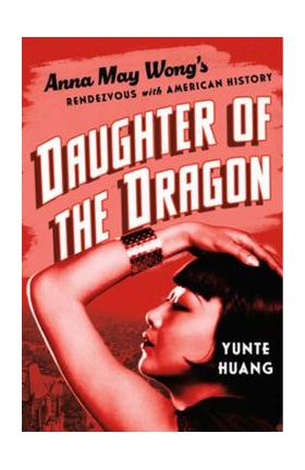 Daughter of the Dragon: Anna May Wong's Rendezvous with American History - Yunte Huang