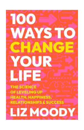 100 Ways to Change Your Life: The Science of Leveling Up Health, Happiness, Relationships & Success - Liz Moody