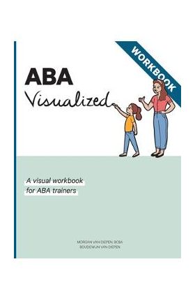 ABA Visualized Workbook: A visual workbook for ABA trainers - Morgan Alexandra Van Diepen