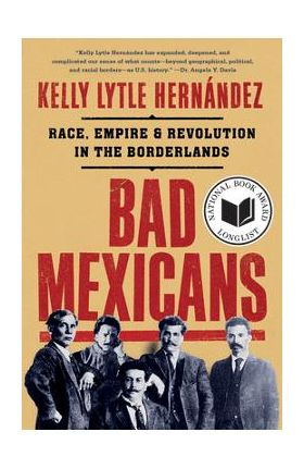 Bad Mexicans: Race, Empire, and Revolution in the Borderlands - Kelly Lytle Hernández