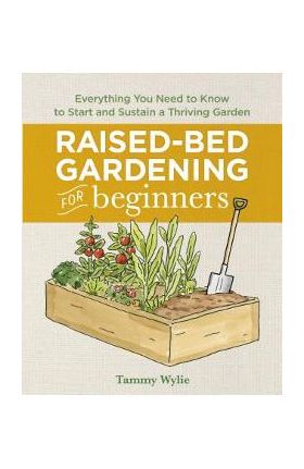 Raised Bed Gardening for Beginners: Everything You Need to Know to Start and Sustain a Thriving Garden - Tammy Wylie