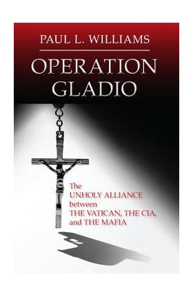 Operation Gladio: The Unholy Alliance Between the Vatican, the CIA, and the Mafia - Paul L. Williams