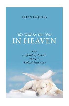 We Will See Our Pets in Heaven: The Afterlife of Animals from a Biblical Perspective - Brian Burgess