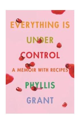 Everything Is Under Control: A Memoir with Recipes - Phyllis Grant