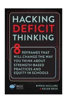 Hacking Deficit Thinking: 8 Reframes That Will Change The Way You Think About Strength-Based Practices and Equity In Schools - Byron Mcclure