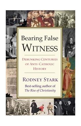 Bearing False Witness: Debunking Centuries of Anti-Catholic History - Rodney Stark