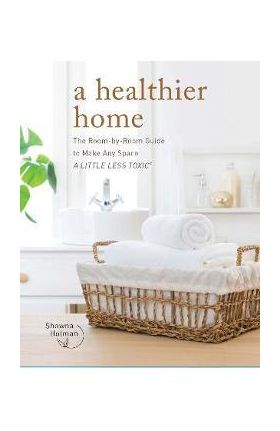 A Healthier Home: The Room by Room Guide to Make Any Space a Little Less Toxic - Shawna Holman