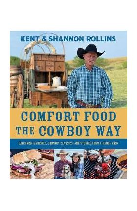 Comfort Food the Cowboy Way: Backyard Favorites, Country Classics, and Stories from a Ranch Cook - Kent Rollins