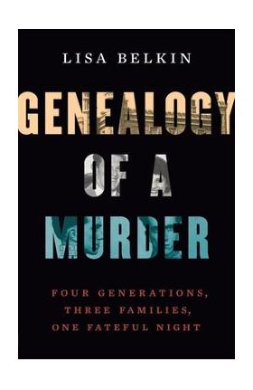 Genealogy of a Murder: Four Generations, Three Families, One Fateful Night - Lisa Belkin