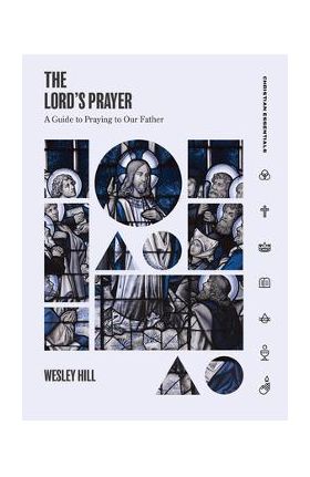 The Lord's Prayer: A Guide to Praying to Our Father - Wesley Hill