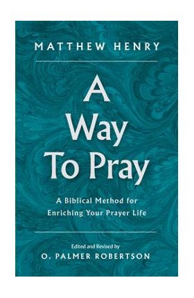 A Way to Pray: A Biblical Method for Enriching Your Prayer Life - Matthew Henry