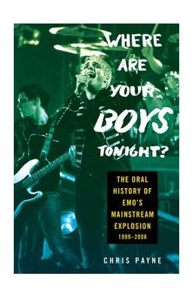 Where Are Your Boys Tonight?: The Oral History of Emo's Mainstream Explosion 1999-2008 - Chris Payne