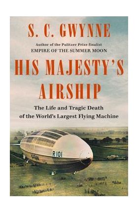 His Majesty's Airship: The Life and Tragic Death of the World's Largest Flying Machine - S. C. Gwynne