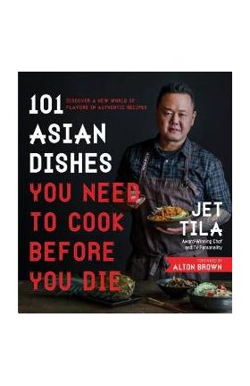 101 Asian Dishes You Need to Cook Before You Die: Discover a New World of Flavors in Authentic Recipes - Jet Tila