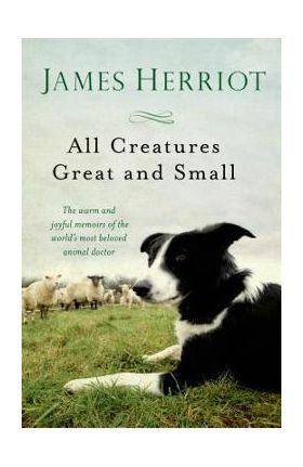 All Creatures Great and Small: The Warm and Joyful Memoirs of the Worlds Most Beloved Animal Doctor - James Herriot